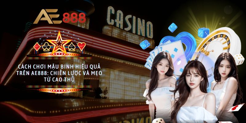 Cách chơi Mậu Binh hiệu quả trên AE888: Chiến lược và Mẹo từ cao thủ